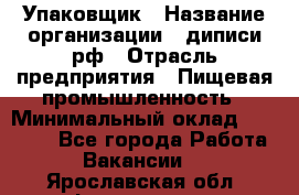 Упаковщик › Название организации ­ диписи.рф › Отрасль предприятия ­ Пищевая промышленность › Минимальный оклад ­ 17 000 - Все города Работа » Вакансии   . Ярославская обл.,Фоминское с.